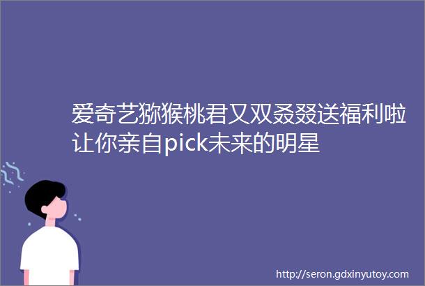 爱奇艺猕猴桃君又双叒叕送福利啦让你亲自pick未来的明星