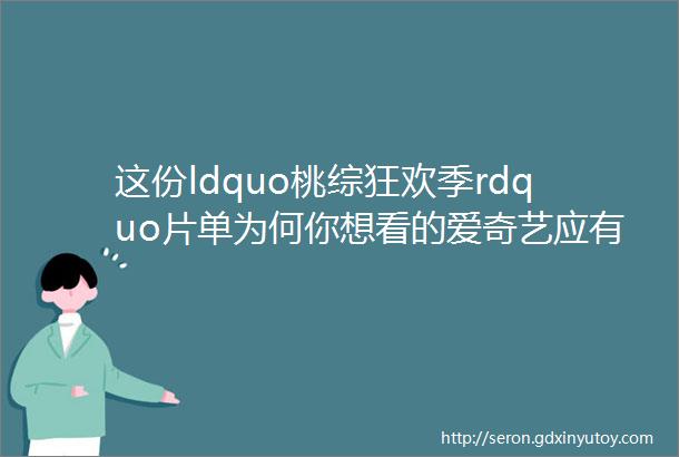 这份ldquo桃综狂欢季rdquo片单为何你想看的爱奇艺应有尽有